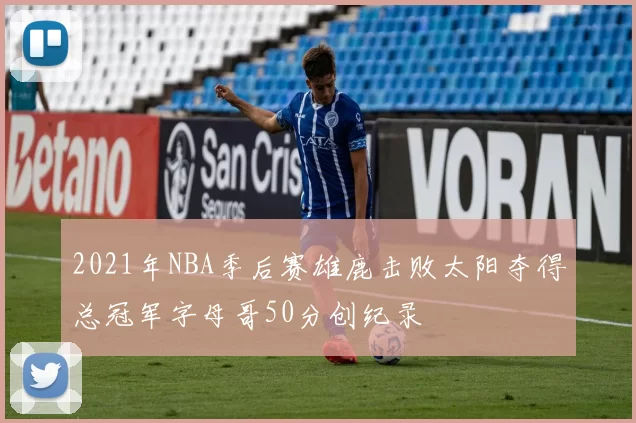 2021年NBA季后赛雄鹿击败太阳夺得总冠军字母哥50分创纪录
