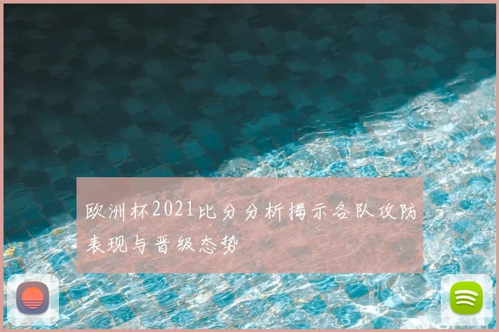 欧洲杯2021比分分析揭示各队攻防表现与晋级态势