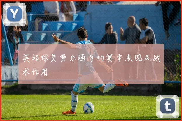 英超球员费尔通亨的赛季表现及战术作用