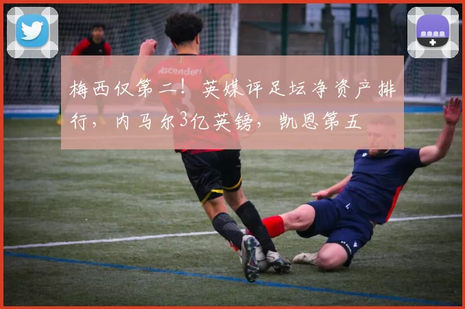梅西仅第二！英媒评足坛净资产排行，内马尔3亿英镑，凯恩第五