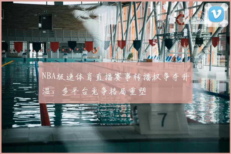 NBA极速体育直播赛事转播权争夺升温,多平台竞争格局重塑