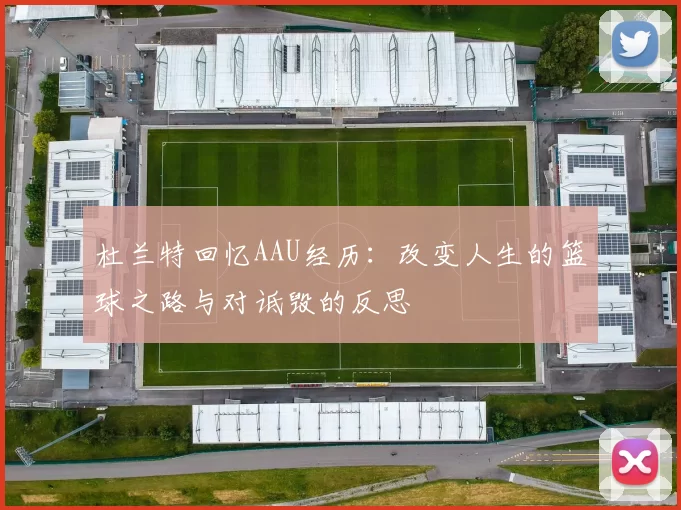 杜兰特回忆AAU经历:改变人生的篮球之路与对诋毁的反思