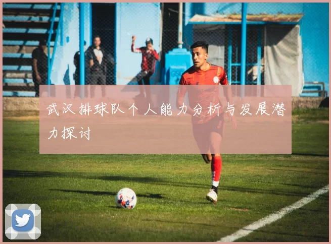 武汉排球队个人能力分析与发展潜力探讨