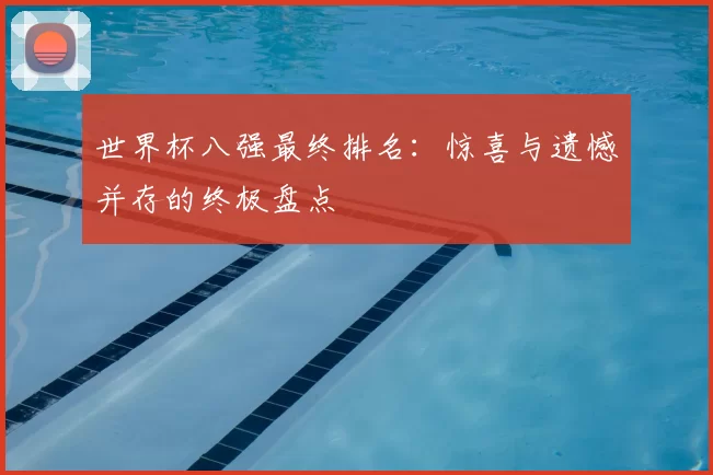 世界杯八强最终排名：惊喜与遗憾并存的终极盘点