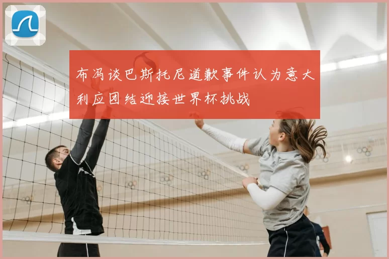 布冯谈巴斯托尼道歉事件认为意大利应团结迎接世界杯挑战