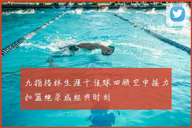 九指格林生涯十佳球回顾空中接力扣篮绝杀成经典时刻