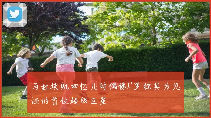 马杜埃凯回忆儿时偶像C罗称其为见证的首位超级巨星