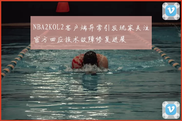 NBA2KOL2客户端异常引发玩家关注官方回应技术故障修复进展
