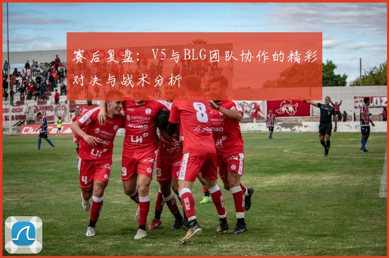 赛后复盘：V5与BLG团队协作的精彩对决与战术分析