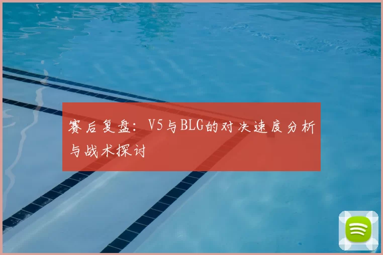 赛后复盘：V5与BLG的对决速度分析与战术探讨