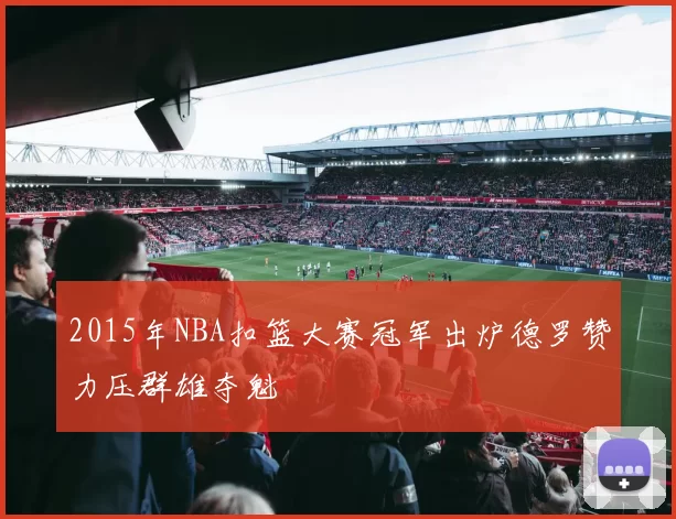 2015年NBA扣篮大赛冠军出炉德罗赞力压群雄夺魁