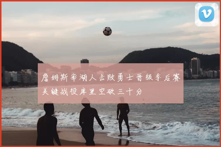 詹姆斯率湖人击败勇士晋级季后赛关键战役库里空砍三十分