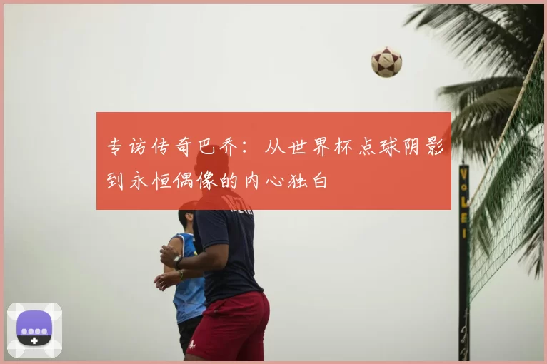 专访传奇巴乔：从世界杯点球阴影到永恒偶像的内心独白