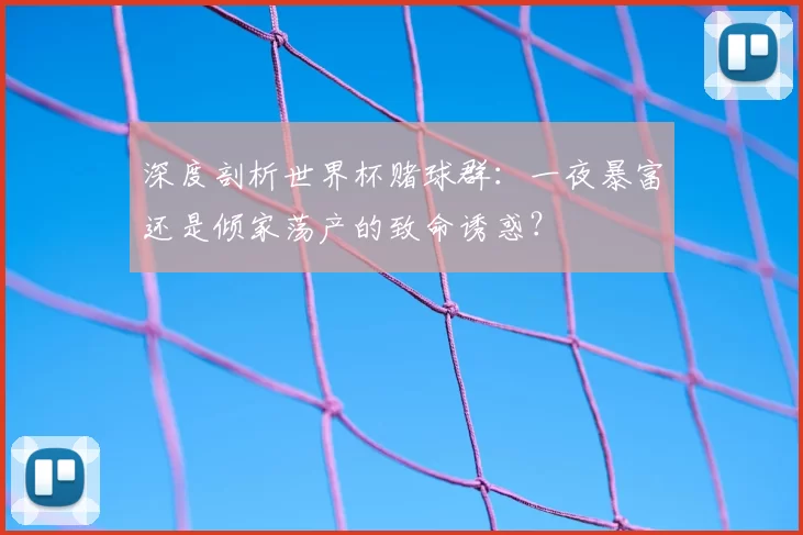 深度剖析世界杯赌球群:一夜暴富还是倾家荡产的致命诱惑?