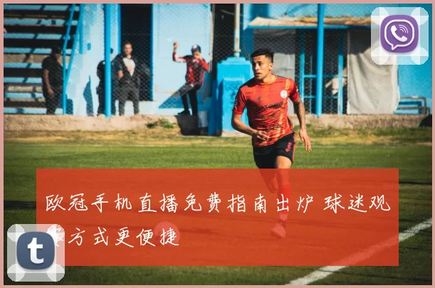 欧冠手机直播免费指南出炉 球迷观赛方式更便捷