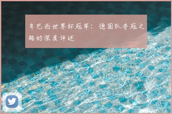 年巴西世界杯冠军：德国队夺冠之路的深度评述