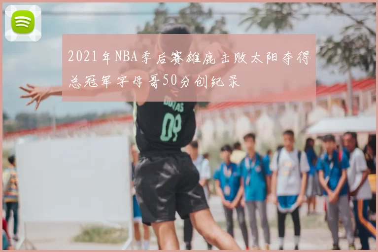 2021年NBA季后赛雄鹿击败太阳夺得总冠军字母哥50分创纪录