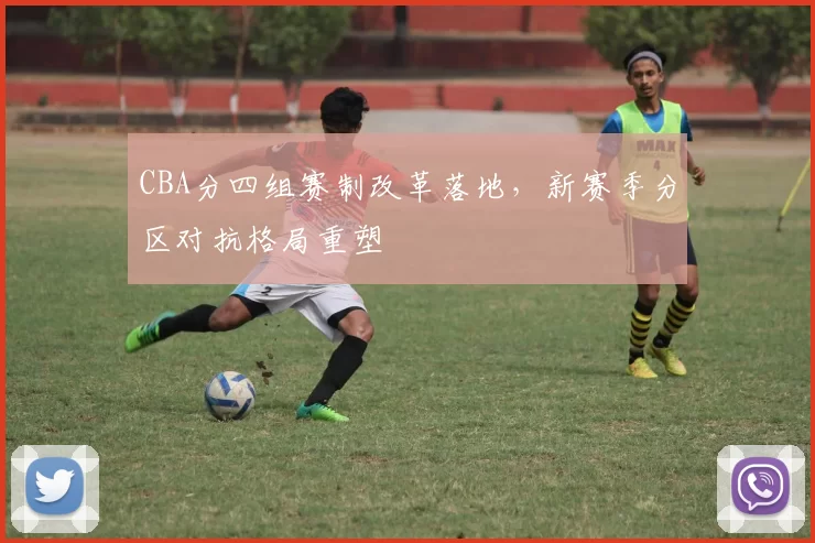 CBA分四组赛制改革落地，新赛季分区对抗格局重塑