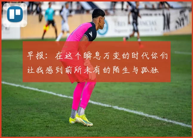 早报：在这个瞬息万变的时代你们让我感到前所未有的陌生与孤独