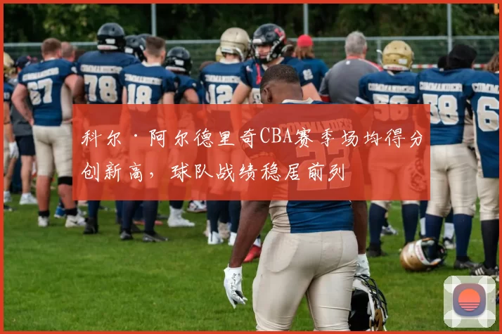 科尔·阿尔德里奇CBA赛季场均得分创新高，球队战绩稳居前列