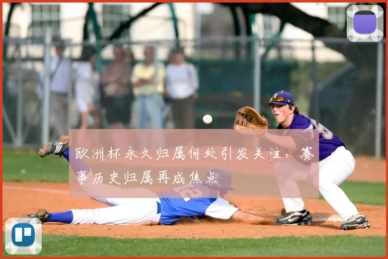 欧洲杯永久归属何处引发关注,赛事历史归属再成焦点