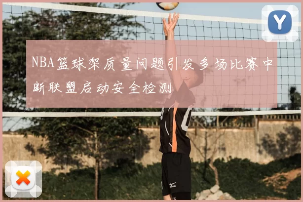 NBA篮球架质量问题引发多场比赛中断联盟启动安全检测