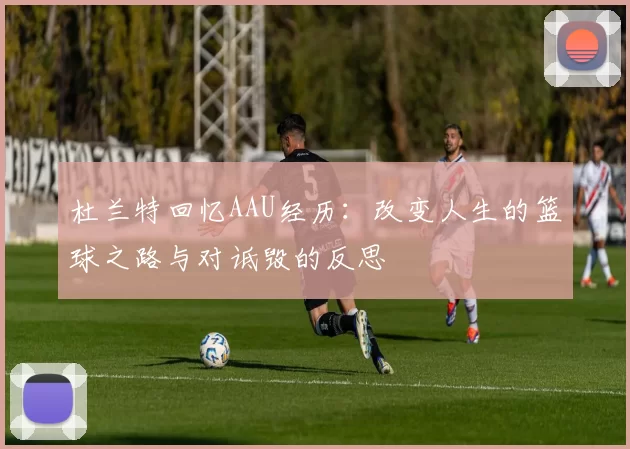 杜兰特回忆AAU经历：改变人生的篮球之路与对诋毁的反思