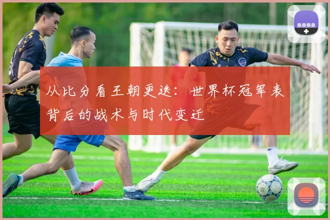 从比分看王朝更迭:世界杯冠军表背后的战术与时代变迁