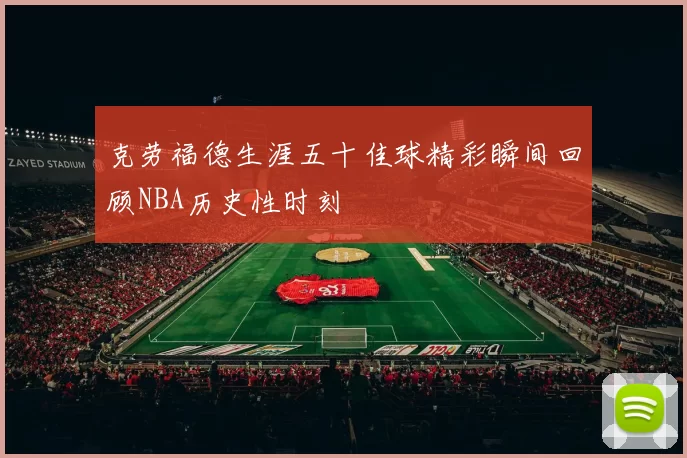 克劳福德生涯五十佳球精彩瞬间回顾NBA历史性时刻