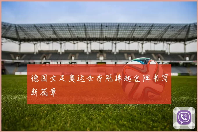 德国女足奥运会夺冠捧起金牌书写新篇章