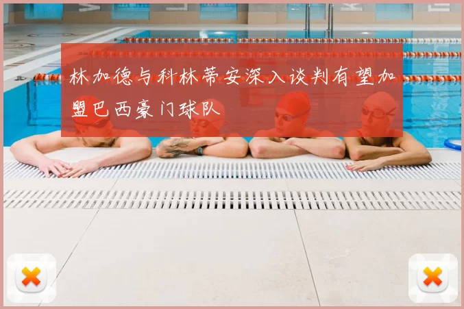 林加德与科林蒂安深入谈判有望加盟巴西豪门球队