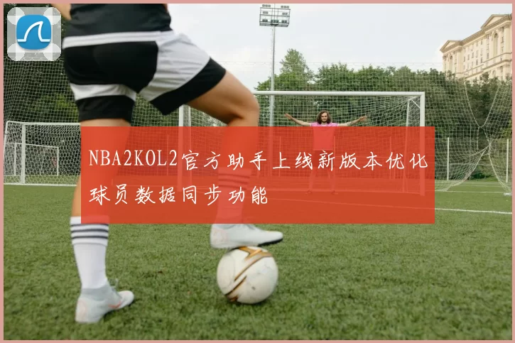 NBA2KOL2官方助手上线新版本优化球员数据同步功能