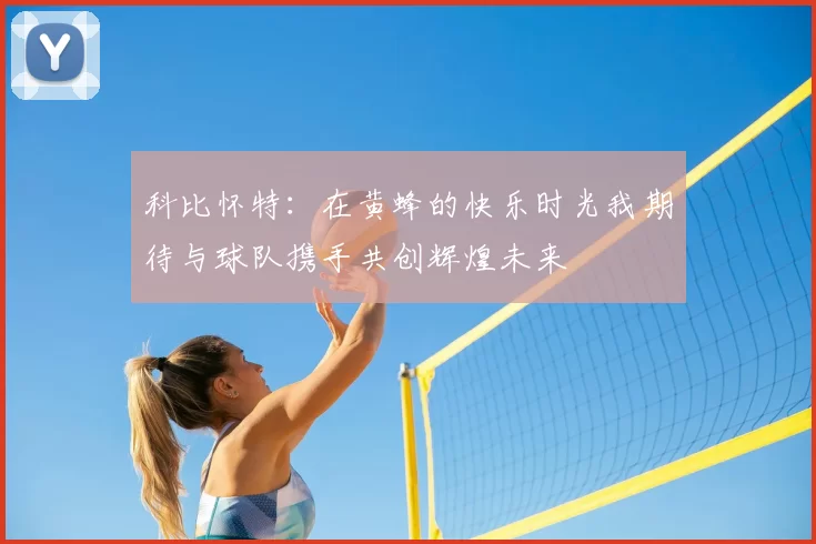 科比怀特：在黄蜂的快乐时光我期待与球队携手共创辉煌未来