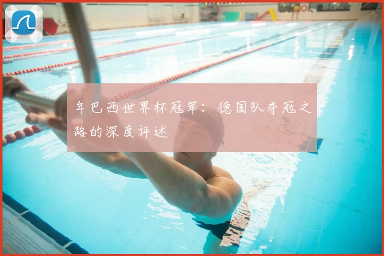 年巴西世界杯冠军：德国队夺冠之路的深度评述