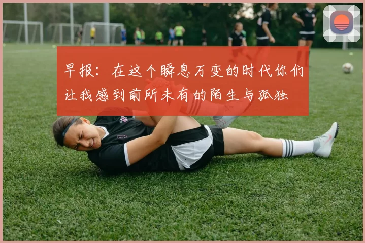 早报：在这个瞬息万变的时代你们让我感到前所未有的陌生与孤独