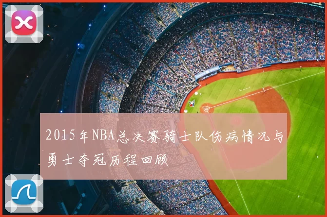 2015年NBA总决赛骑士队伤病情况与勇士夺冠历程回顾
