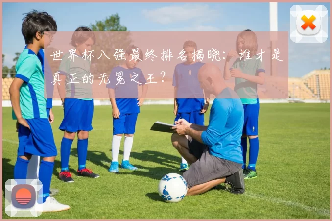 世界杯八强最终排名揭晓:谁才是真正的无冕之王?