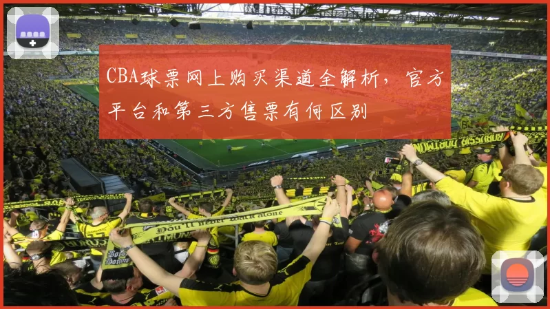 CBA球票网上购买渠道全解析，官方平台和第三方售票有何区别