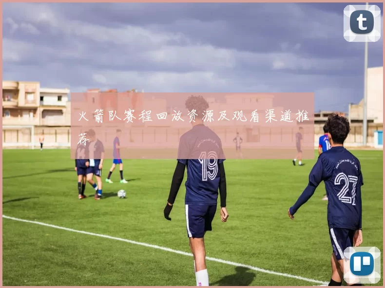 火箭队赛程回放资源及观看渠道推荐