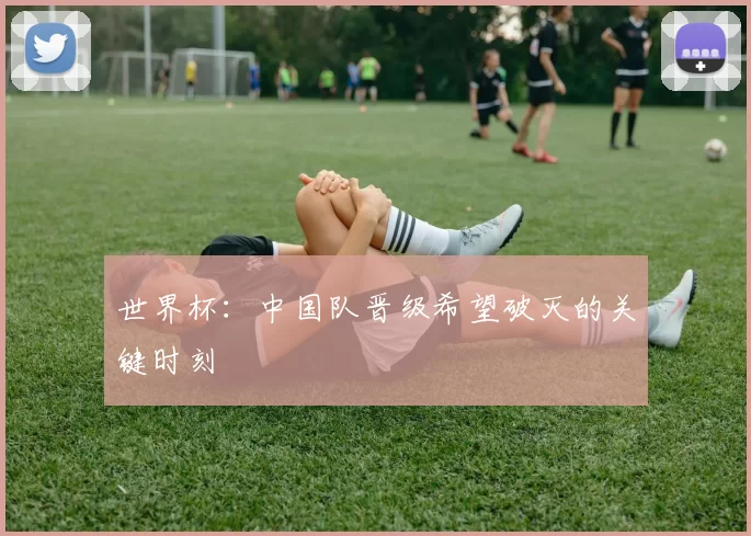 世界杯:中国队晋级希望破灭的关键时刻
