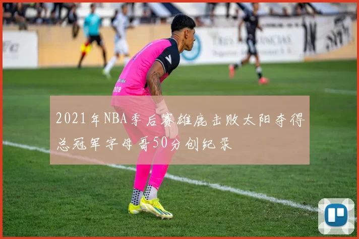 2021年NBA季后赛雄鹿击败太阳夺得总冠军字母哥50分创纪录