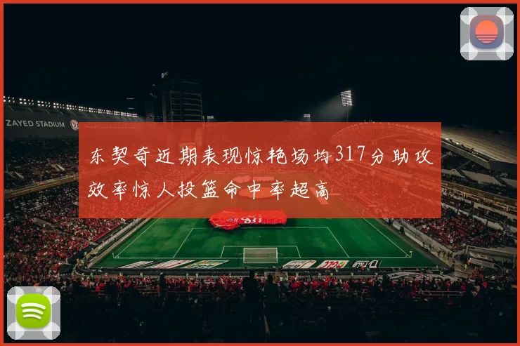 东契奇近期表现惊艳场均317分助攻效率惊人投篮命中率超高