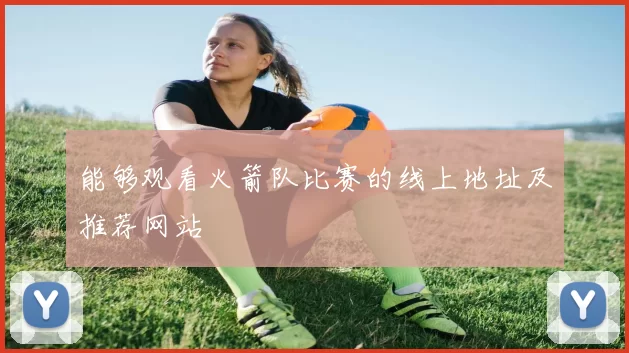 能够观看火箭队比赛的线上地址及推荐网站