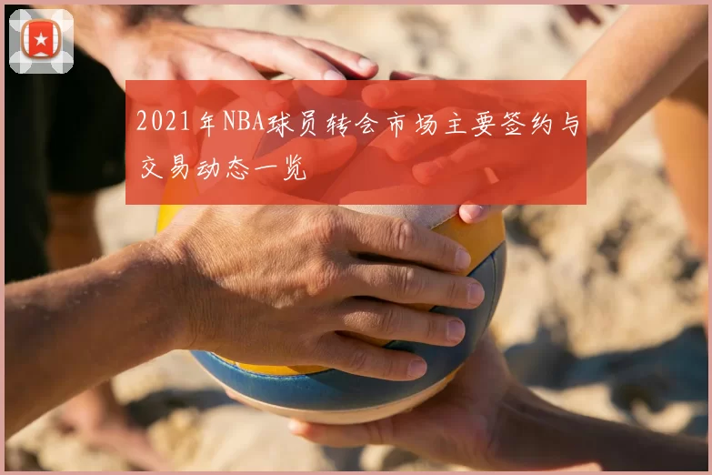 2021年NBA球员转会市场主要签约与交易动态一览
