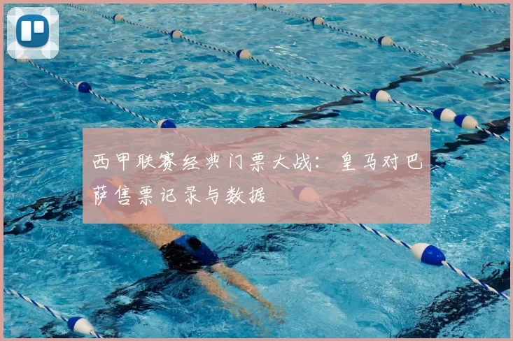 西甲联赛经典门票大战:皇马对巴萨售票记录与数据