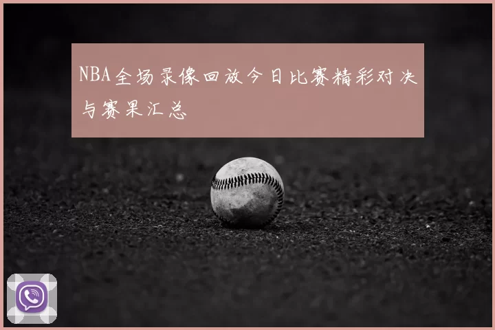 NBA全场录像回放今日比赛精彩对决与赛果汇总