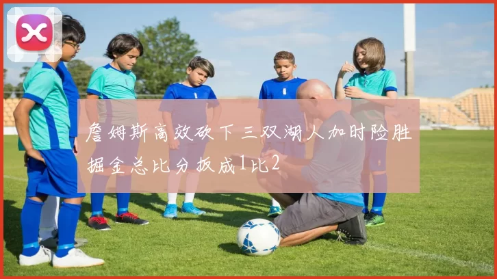 詹姆斯高效砍下三双湖人加时险胜掘金总比分扳成1比2