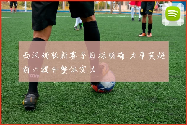 西汉姆联新赛季目标明确 力争英超前六提升整体实力