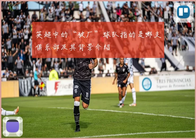 英超中的“破厂”球队指的是哪支俱乐部及其背景介绍