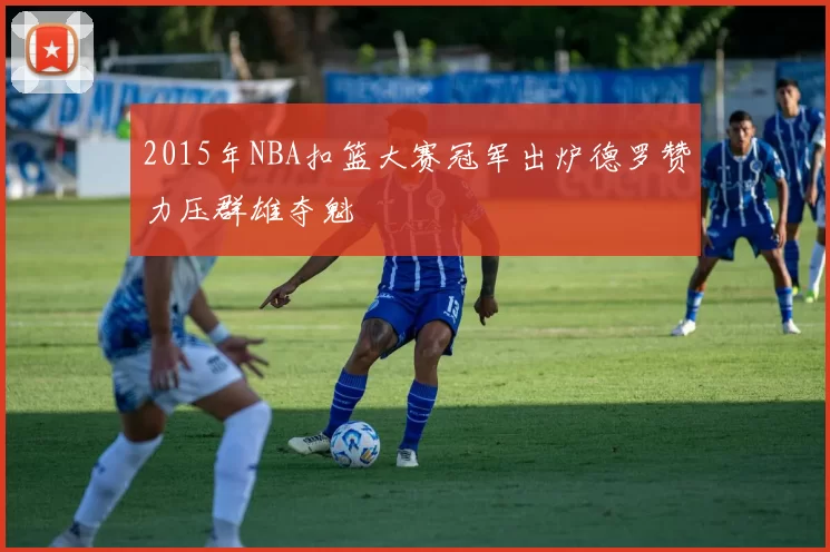 2015年NBA扣篮大赛冠军出炉德罗赞力压群雄夺魁
